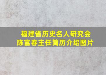 福建省历史名人研究会陈富春主任简历介绍图片