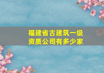 福建省古建筑一级资质公司有多少家