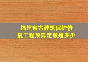 福建省古建筑保护修复工程预算定额是多少