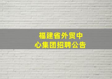 福建省外贸中心集团招聘公告