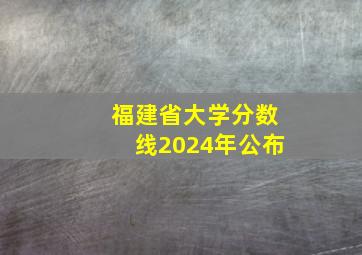 福建省大学分数线2024年公布