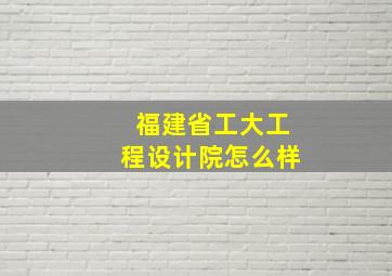 福建省工大工程设计院怎么样