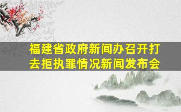 福建省政府新闻办召开打去拒执罪情况新闻发布会