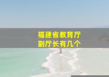 福建省教育厅副厅长有几个