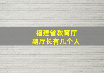 福建省教育厅副厅长有几个人