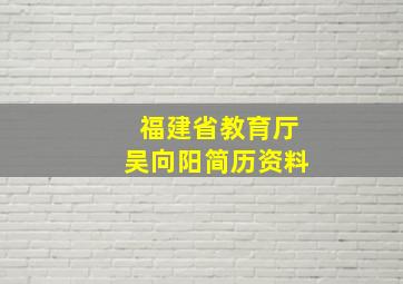 福建省教育厅吴向阳简历资料