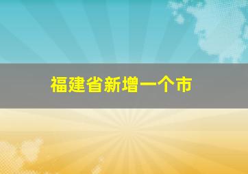 福建省新增一个市