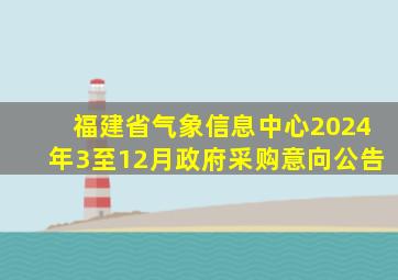 福建省气象信息中心2024年3至12月政府采购意向公告