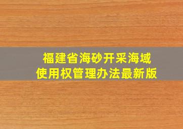 福建省海砂开采海域使用权管理办法最新版