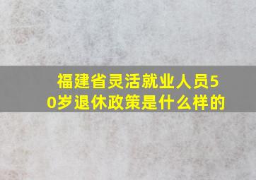 福建省灵活就业人员50岁退休政策是什么样的