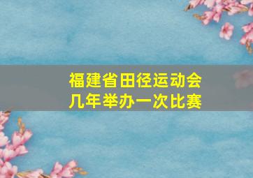 福建省田径运动会几年举办一次比赛