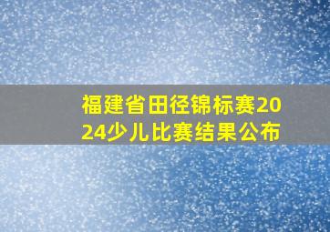 福建省田径锦标赛2024少儿比赛结果公布