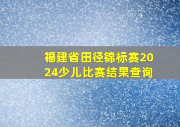 福建省田径锦标赛2024少儿比赛结果查询