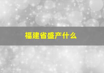 福建省盛产什么