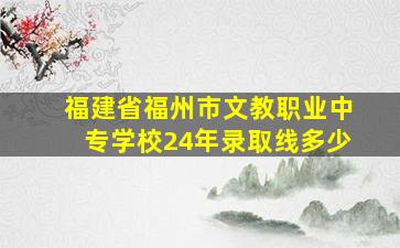 福建省福州市文教职业中专学校24年录取线多少