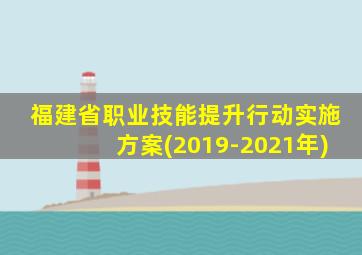 福建省职业技能提升行动实施方案(2019-2021年)