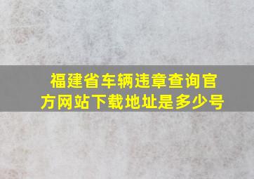 福建省车辆违章查询官方网站下载地址是多少号