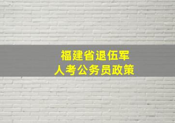 福建省退伍军人考公务员政策