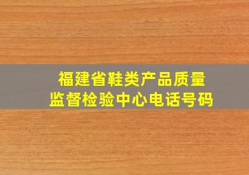 福建省鞋类产品质量监督检验中心电话号码