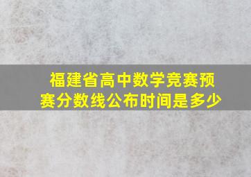 福建省高中数学竞赛预赛分数线公布时间是多少