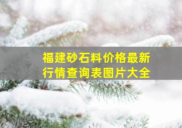 福建砂石料价格最新行情查询表图片大全