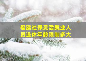 福建社保灵活就业人员退休年龄限制多大