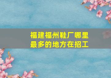 福建福州鞋厂哪里最多的地方在招工