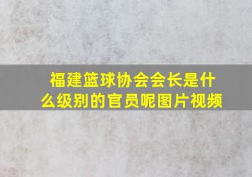 福建篮球协会会长是什么级别的官员呢图片视频