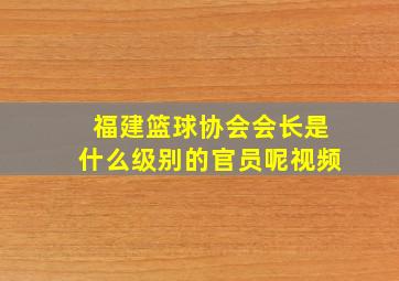 福建篮球协会会长是什么级别的官员呢视频