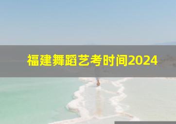 福建舞蹈艺考时间2024