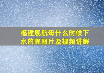 福建舰航母什么时候下水的呢图片及视频讲解