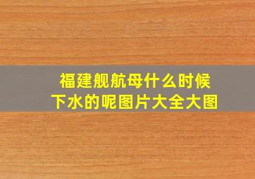 福建舰航母什么时候下水的呢图片大全大图