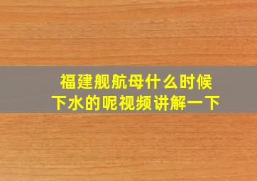 福建舰航母什么时候下水的呢视频讲解一下