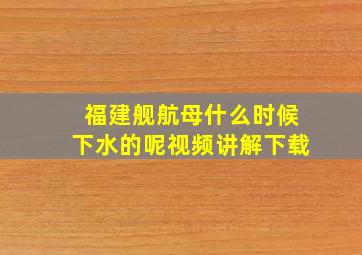 福建舰航母什么时候下水的呢视频讲解下载