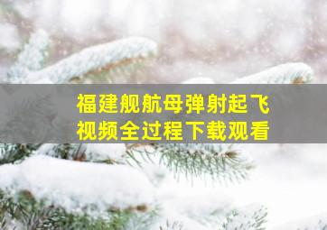 福建舰航母弹射起飞视频全过程下载观看