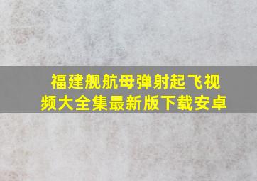 福建舰航母弹射起飞视频大全集最新版下载安卓