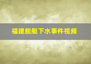 福建舰艇下水事件视频