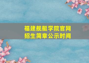 福建舰艇学院官网招生简章公示时间