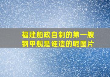 福建船政自制的第一艘钢甲舰是谁造的呢图片