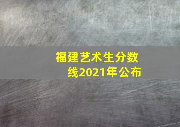 福建艺术生分数线2021年公布