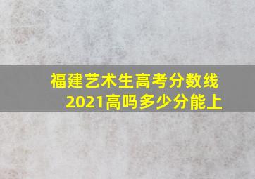 福建艺术生高考分数线2021高吗多少分能上