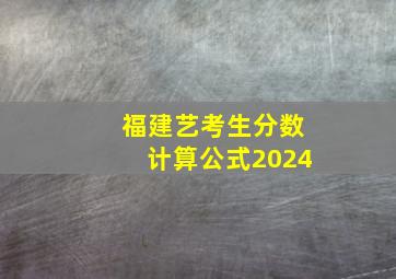 福建艺考生分数计算公式2024