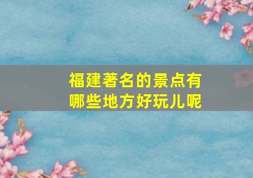 福建著名的景点有哪些地方好玩儿呢