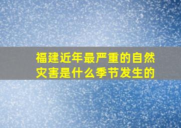 福建近年最严重的自然灾害是什么季节发生的