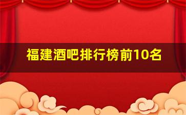 福建酒吧排行榜前10名