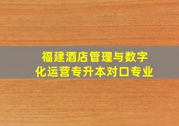 福建酒店管理与数字化运营专升本对口专业