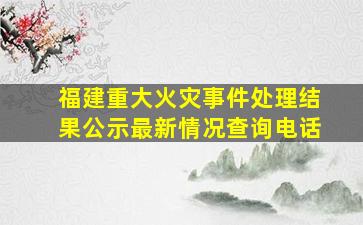 福建重大火灾事件处理结果公示最新情况查询电话