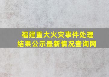 福建重大火灾事件处理结果公示最新情况查询网