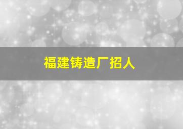 福建铸造厂招人