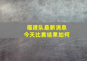 福建队最新消息今天比赛结果如何